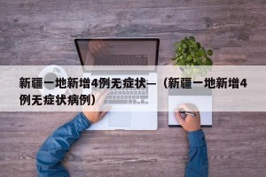 新疆一地新增4例无症状—（新疆一地新增4例无症状病例）