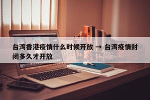台湾香港疫情什么时候开放 → 台湾疫情封闭多久才开放