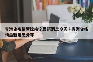 青海省疫情管控南宁最新消息今天›青海省疫情最新消息分布