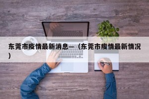 东莞市疫情最新消息—（东莞市瘦情最新情况）