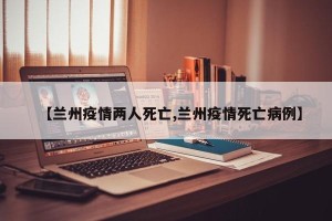 【兰州疫情两人死亡,兰州疫情死亡病例】