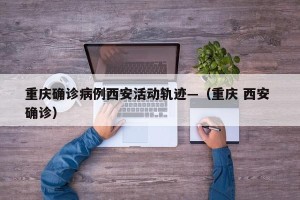 重庆确诊病例西安活动轨迹—（重庆 西安 确诊）
