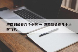 济南到长春几个小时 → 济南到长春几个小时飞机
