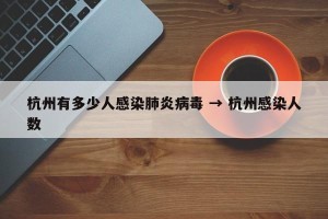 杭州有多少人感染肺炎病毒 → 杭州感染人数