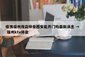 疫情福州夜店停业西安能开门吗最新消息 → 福州ktv停业