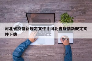 河北省疫情新规定文件›河北省疫情新规定文件下载