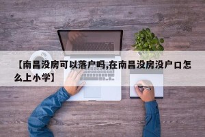 【南昌没房可以落户吗,在南昌没房没户口怎么上小学】