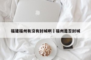 福建福州有没有封城啊›福州是否封城