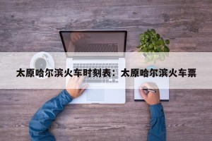 太原哈尔滨火车时刻表：太原哈尔滨火车票