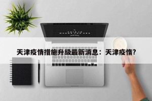 天津疫情措施升级最新消息：天津疫惰?
