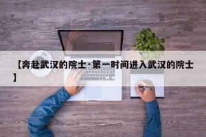 【奔赴武汉的院士·第一时间进入武汉的院士】