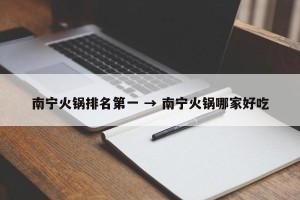 南宁火锅排名第一 → 南宁火锅哪家好吃