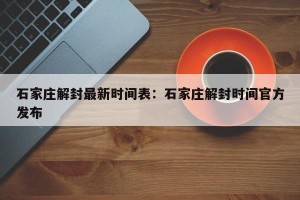 石家庄解封最新时间表：石家庄解封时间官方发布