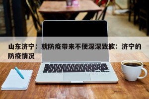 山东济宁：就防疫带来不便深深致歉：济宁的防疫情况