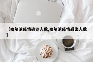 【哈尔滨疫情确诊人数,哈尔滨疫情感染人数】