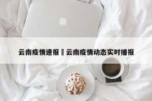 云南疫情速报›云南疫情动态实时播报