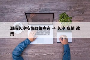 湖南长沙疫情政策查询 → 长沙 疫情 政策