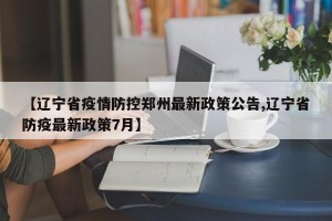 【辽宁省疫情防控郑州最新政策公告,辽宁省防疫最新政策7月】