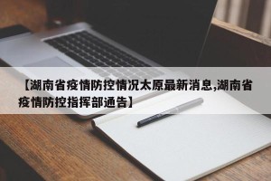 【湖南省疫情防控情况太原最新消息,湖南省疫情防控指挥部通告】