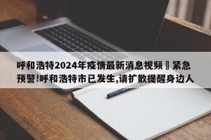 呼和浩特2024年疫情最新消息视频›紧急预警!呼和浩特市已发生,请扩散提醒身边人