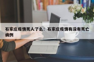 石家庄疫情死人了么：石家庄疫情有没有死亡病例