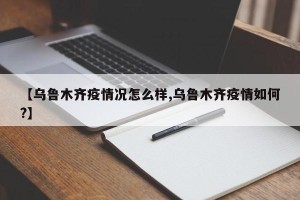 【乌鲁木齐疫情况怎么样,乌鲁木齐疫情如何?】