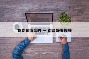 我要看南昌的 → 南昌好看视频