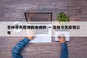吉林今天疫情新增病例 → 吉林今天疫情公布
