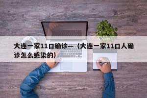 大连一家11口确诊—（大连一家11口人确诊怎么感染的）