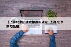 【上海北京防疫政策最新规定·上海 北京 防疫政策】