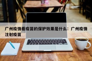 广州疫情看疫苗的保护效果是什么：广州疫情注射疫苗