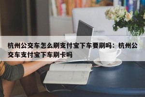 杭州公交车怎么刷支付宝下车要刷吗：杭州公交车支付宝下车刷卡吗