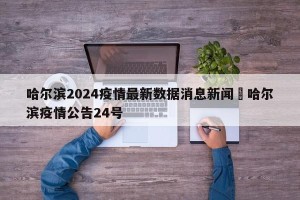 哈尔滨2024疫情最新数据消息新闻›哈尔滨疫情公告24号