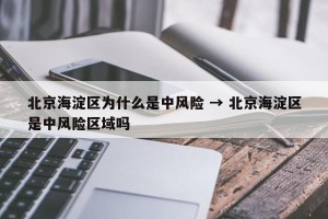 北京海淀区为什么是中风险 → 北京海淀区是中风险区域吗