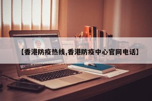【香港防疫热线,香港防疫中心官网电话】