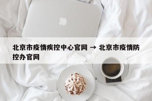 北京市疫情疾控中心官网 → 北京市疫情防控办官网