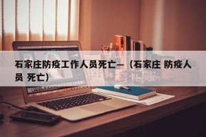 石家庄防疫工作人员死亡—（石家庄 防疫人员 死亡）