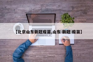【北京山东新冠疫苗,山东 新冠 疫苗】