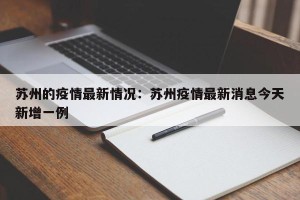 苏州的疫情最新情况：苏州疫情最新消息今天新增一例