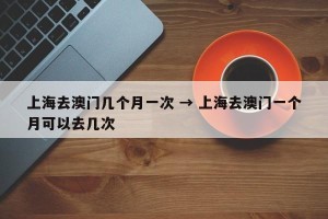 上海去澳门几个月一次 → 上海去澳门一个月可以去几次