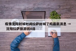 疫情沈阳封城时间拉萨封城了吗最新消息 → 沈阳拉萨旅游团8日