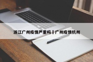 浙江广州疫情严重吗›广州疫情杭州