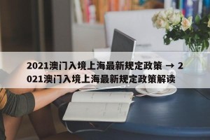 2021澳门入境上海最新规定政策 → 2021澳门入境上海最新规定政策解读
