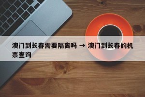 澳门到长春需要隔离吗 → 澳门到长春的机票查询