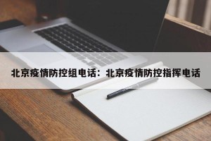 北京疫情防控组电话：北京疫情防控指挥电话