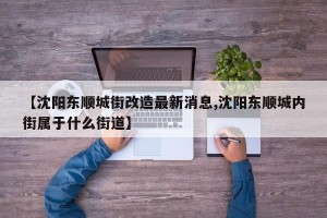 【沈阳东顺城街改造最新消息,沈阳东顺城内街属于什么街道】