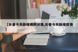 【长春今天新增病例详情,长春今天新增疫情】