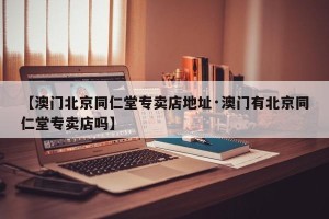 【澳门北京同仁堂专卖店地址·澳门有北京同仁堂专卖店吗】