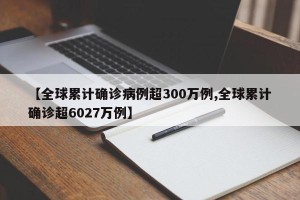 【全球累计确诊病例超300万例,全球累计确诊超6027万例】