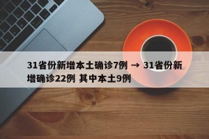 31省份新增本土确诊7例 → 31省份新增确诊22例 其中本土9例